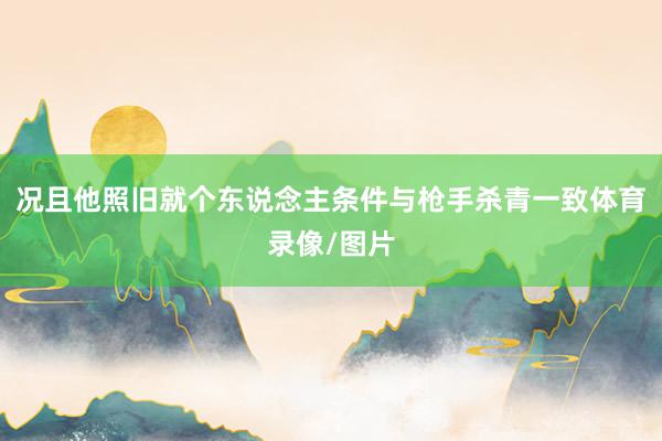 况且他照旧就个东说念主条件与枪手杀青一致体育录像/图片