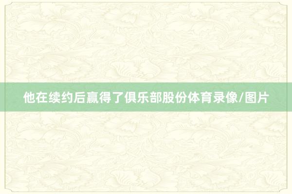 他在续约后赢得了俱乐部股份体育录像/图片