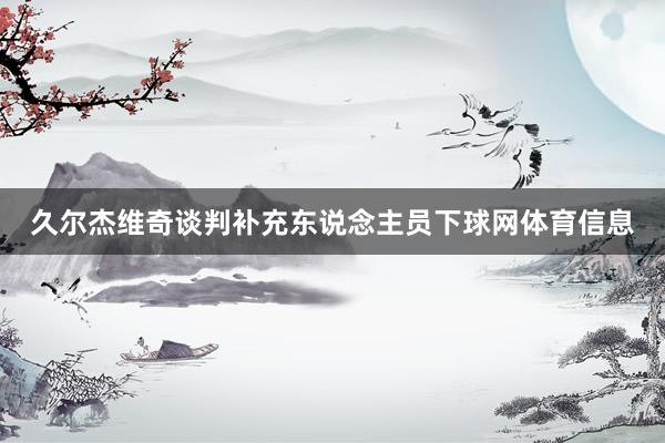 久尔杰维奇谈判补充东说念主员下球网体育信息