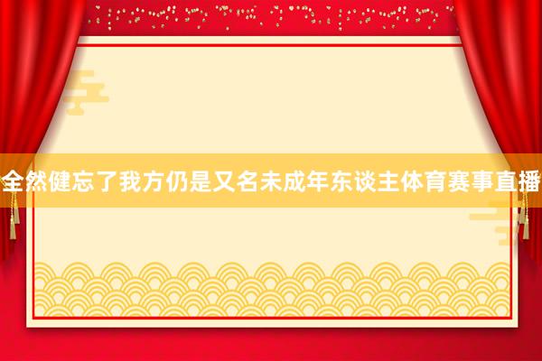 全然健忘了我方仍是又名未成年东谈主体育赛事直播