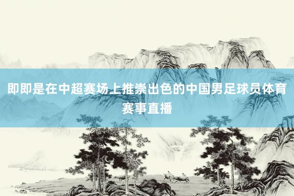 即即是在中超赛场上推崇出色的中国男足球员体育赛事直播