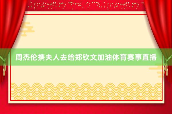 周杰伦携夫人去给郑钦文加油体育赛事直播