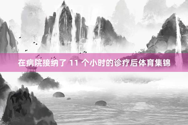 在病院接纳了 11 个小时的诊疗后体育集锦