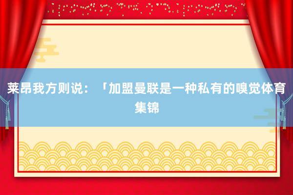 莱昂我方则说：「加盟曼联是一种私有的嗅觉体育集锦