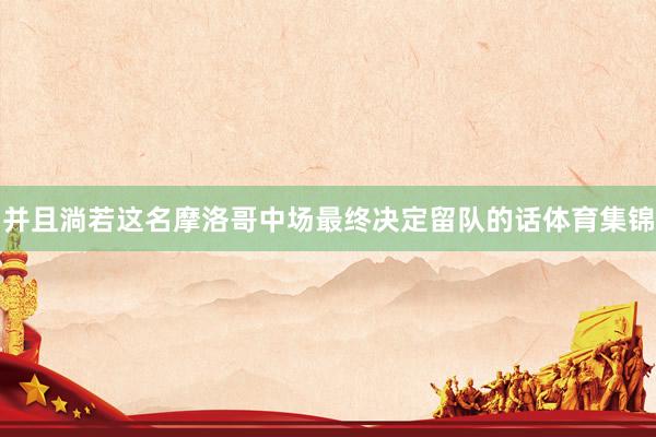 并且淌若这名摩洛哥中场最终决定留队的话体育集锦