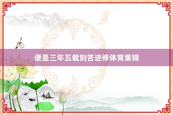 便是三年五载刻苦进修体育集锦
