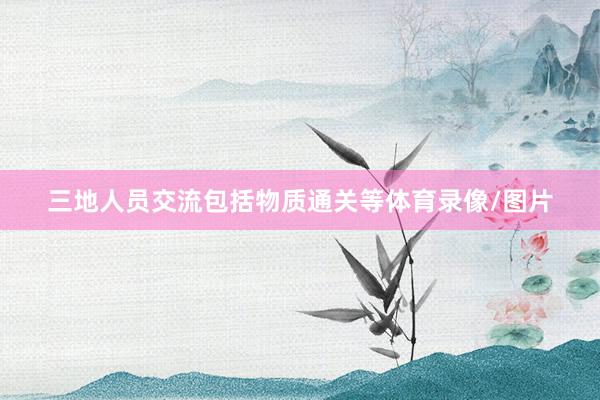 三地人员交流包括物质通关等体育录像/图片