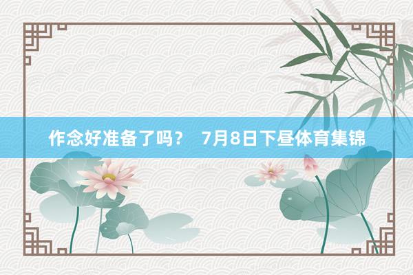 作念好准备了吗？  7月8日下昼体育集锦