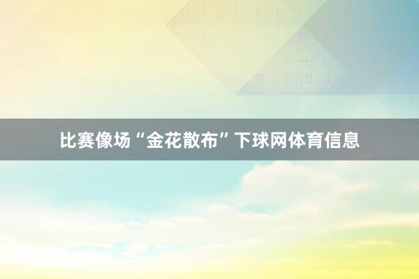 比赛像场“金花散布”下球网体育信息