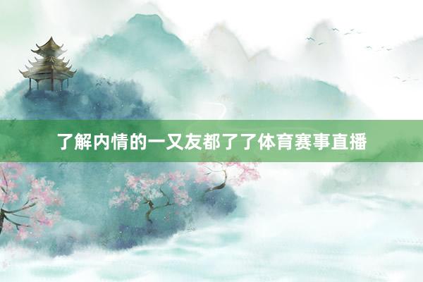 了解内情的一又友都了了体育赛事直播