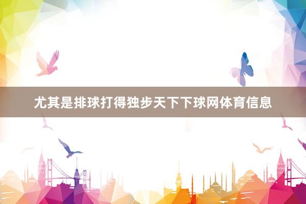 尤其是排球打得独步天下下球网体育信息