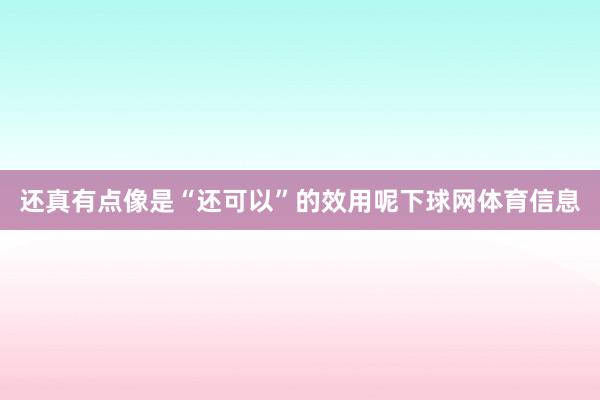 还真有点像是“还可以”的效用呢下球网体育信息