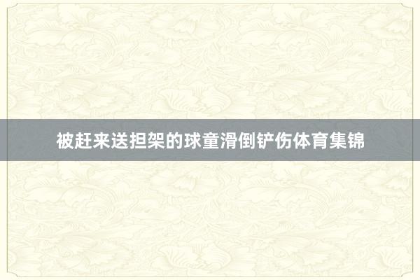 被赶来送担架的球童滑倒铲伤体育集锦