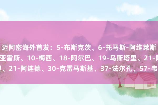 迈阿密海外首发：5-布斯克茨、6-托马斯-阿维莱斯、8-塞戈维亚、9-苏亚雷斯、10-梅西、18-阿尔巴、19-乌斯塔里、21-阿连德、30-克雷马斯基、37-法尔孔、57-韦甘特体育录像/图片