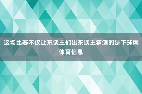 这场比赛不仅让东谈主们出东谈主猜测的是下球网体育信息