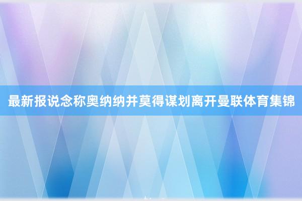最新报说念称奥纳纳并莫得谋划离开曼联体育集锦
