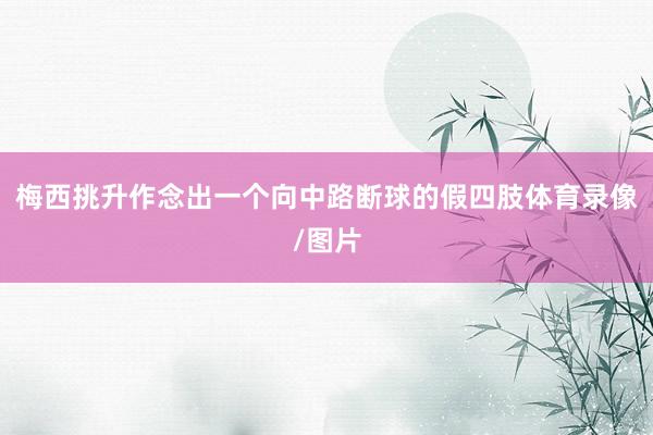 梅西挑升作念出一个向中路断球的假四肢体育录像/图片