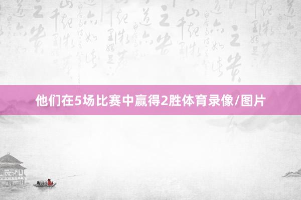 他们在5场比赛中赢得2胜体育录像/图片