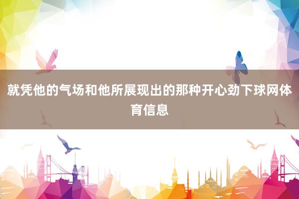 就凭他的气场和他所展现出的那种开心劲下球网体育信息