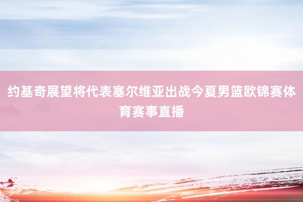 约基奇展望将代表塞尔维亚出战今夏男篮欧锦赛体育赛事直播