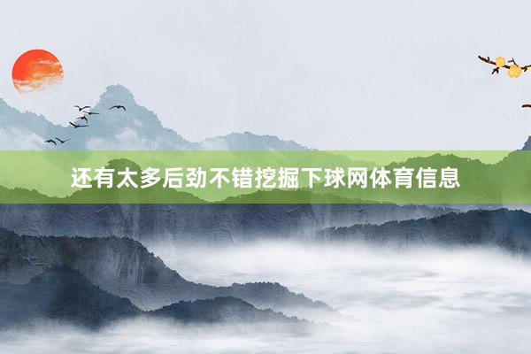 还有太多后劲不错挖掘下球网体育信息