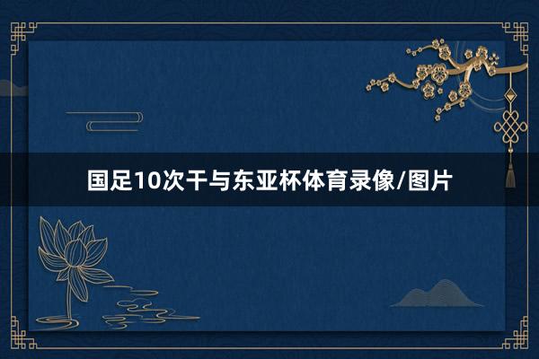 国足10次干与东亚杯体育录像/图片