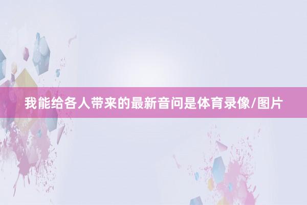 我能给各人带来的最新音问是体育录像/图片