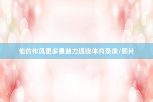 他的作风更多是勉力通晓体育录像/图片