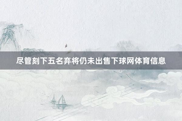 尽管刻下五名弃将仍未出售下球网体育信息