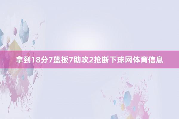 拿到18分7篮板7助攻2抢断下球网体育信息