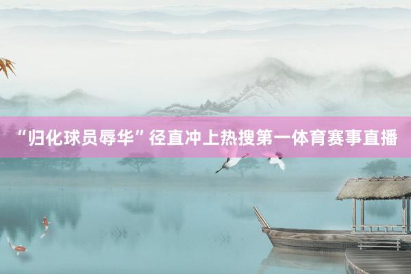 “归化球员辱华”径直冲上热搜第一体育赛事直播