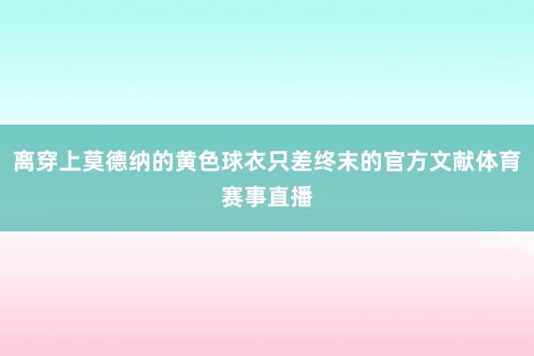 离穿上莫德纳的黄色球衣只差终末的官方文献体育赛事直播