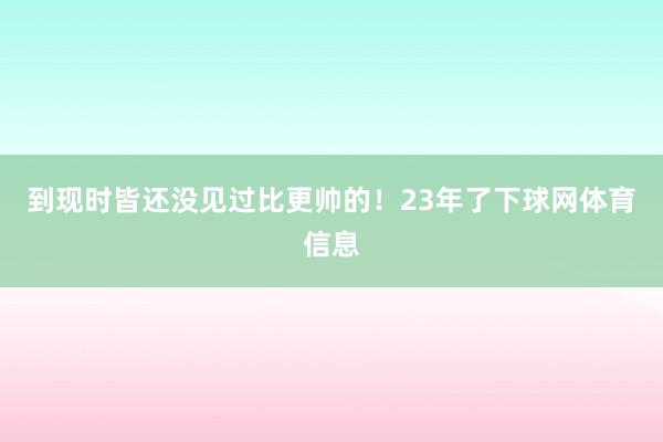 到现时皆还没见过比更帅的！23年了下球网体育信息