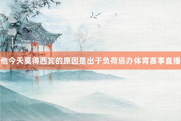 他今天莫得西宾的原因是出于负荷惩办体育赛事直播