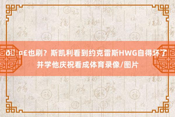 🤣也刷？斯凯利看到约克雷斯HWG自得坏了 并学他庆祝看成体育录像/图片