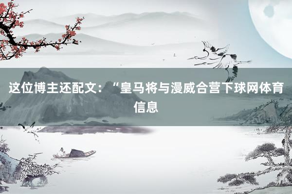 这位博主还配文：“皇马将与漫威合营下球网体育信息
