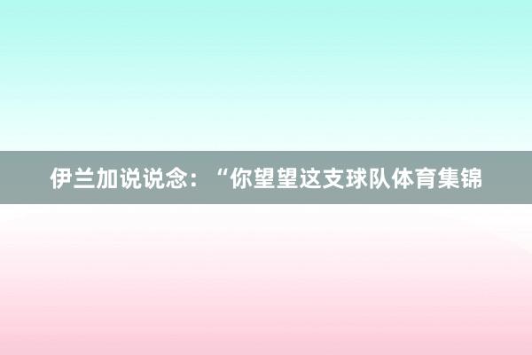 伊兰加说说念：“你望望这支球队体育集锦