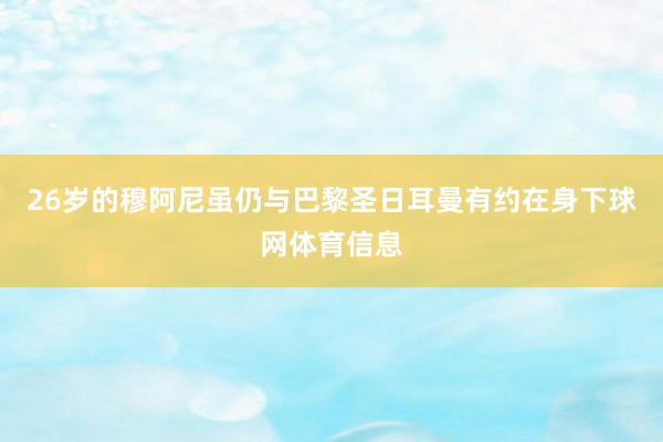 26岁的穆阿尼虽仍与巴黎圣日耳曼有约在身下球网体育信息