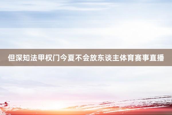 但深知法甲权门今夏不会放东谈主体育赛事直播