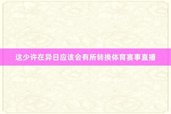这少许在异日应该会有所转换体育赛事直播