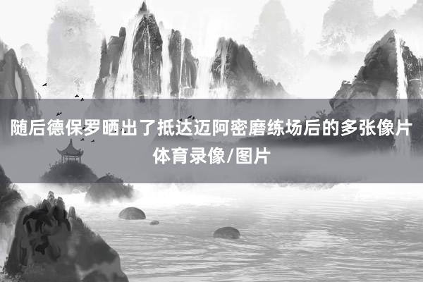 随后德保罗晒出了抵达迈阿密磨练场后的多张像片体育录像/图片