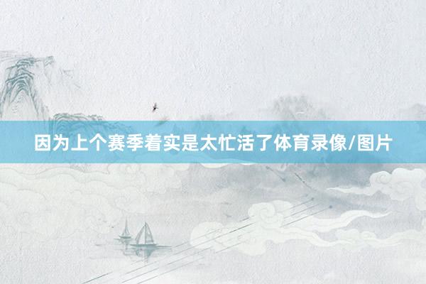 因为上个赛季着实是太忙活了体育录像/图片