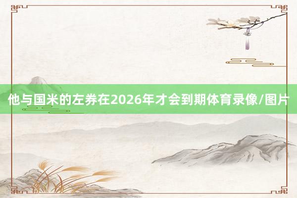 他与国米的左券在2026年才会到期体育录像/图片