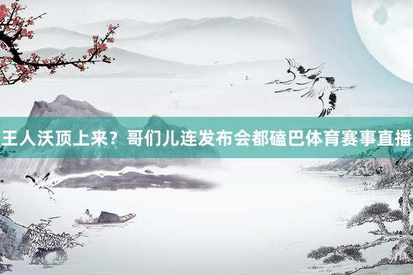 王人沃顶上来？哥们儿连发布会都磕巴体育赛事直播