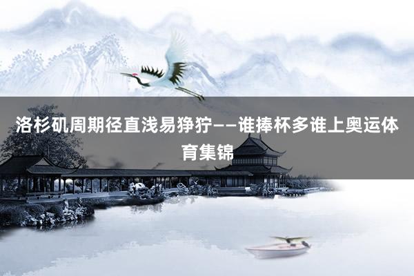 洛杉矶周期径直浅易狰狞——谁捧杯多谁上奥运体育集锦