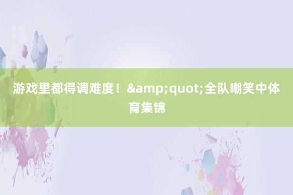 游戏里都得调难度！&quot;全队嘲笑中体育集锦