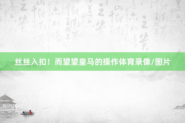 丝丝入扣！而望望皇马的操作体育录像/图片