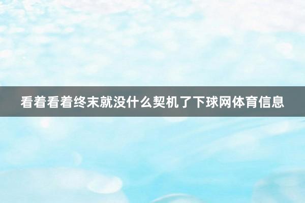 看着看着终末就没什么契机了下球网体育信息