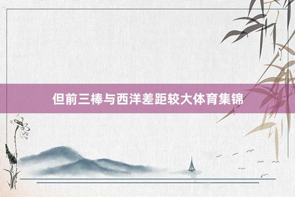 但前三棒与西洋差距较大体育集锦