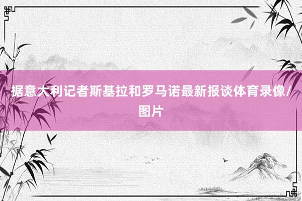据意大利记者斯基拉和罗马诺最新报谈体育录像/图片